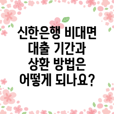 신한은행 비대면 대출 기간과 상환 방법은 어떻게 되나요?