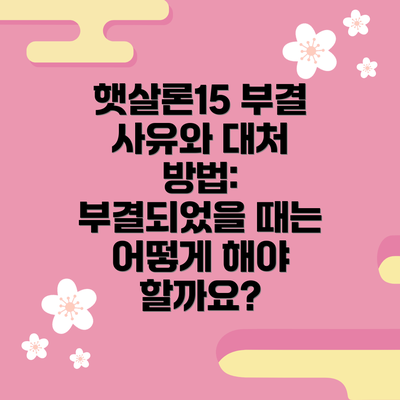 햇살론15 부결 사유와 대처 방법: 부결되었을 때는 어떻게 해야 할까요?