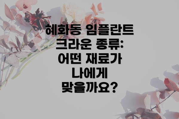 혜화동 임플란트 크라운 종류: 어떤 재료가 나에게 맞을까요?