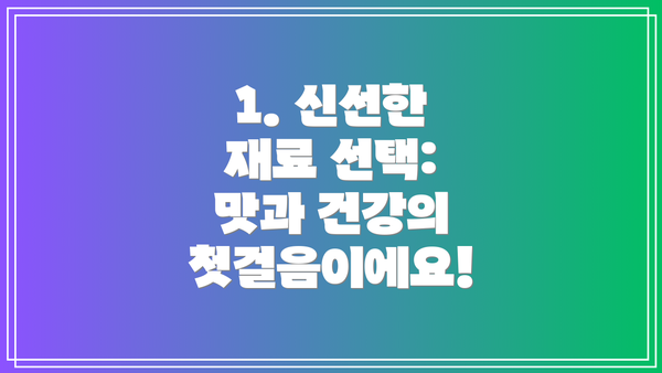 1. 신선한 재료 선택: 맛과 건강의 첫걸음이에요!