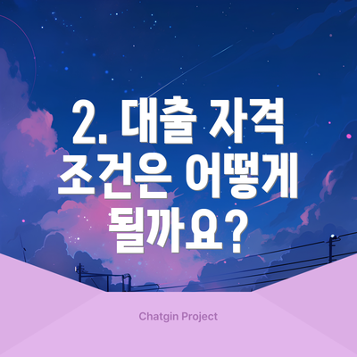 2. 대출 자격 조건은 어떻게 될까요?