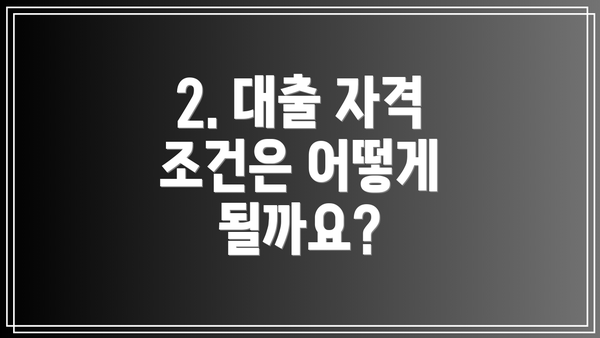 2. 대출 자격 조건은 어떻게 될까요?