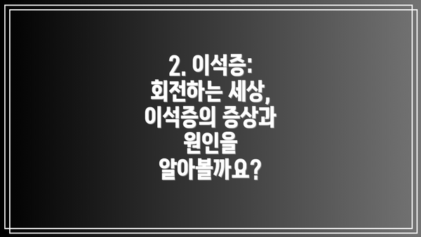 2. 이석증:  회전하는 세상, 이석증의 증상과 원인을 알아볼까요?