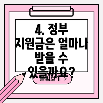 4. 정부 지원금은 얼마나 받을 수 있을까요?