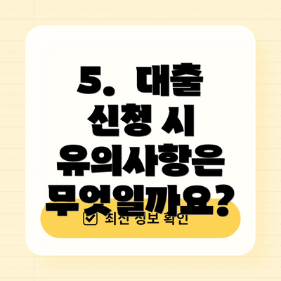 5.  대출 신청 시 유의사항은 무엇일까요?