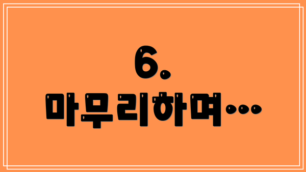 6.  마무리하며…