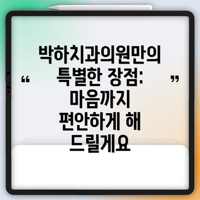 박하치과의원만의 특별한 장점: 마음까지 편안하게 해 드릴게요