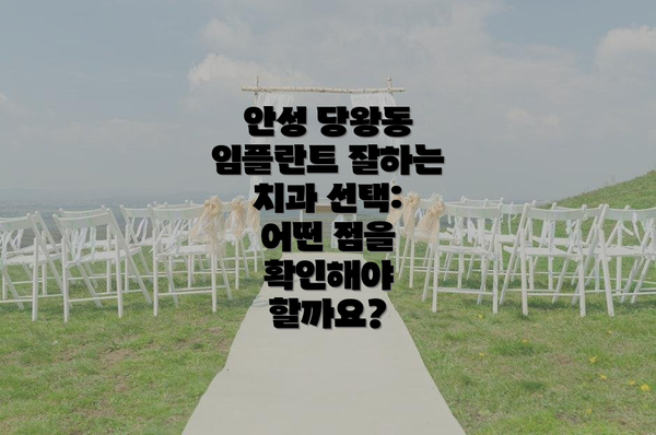 안성 당왕동 임플란트 잘하는 치과 선택: 어떤 점을 확인해야 할까요?