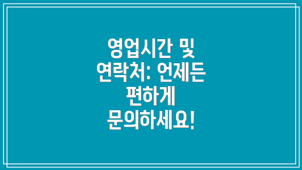 영업시간 및 연락처: 언제든 편하게 문의하세요!