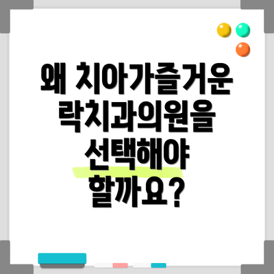 왜 치아가즐거운락치과의원을 선택해야 할까요?