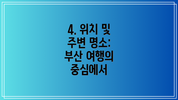 4. 위치 및 주변 명소: 부산 여행의 중심에서