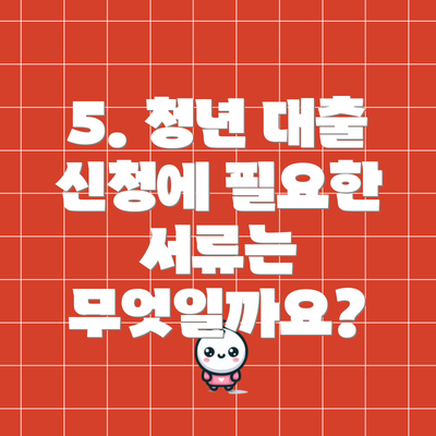 5. 청년 대출 신청에 필요한 서류는 무엇일까요?