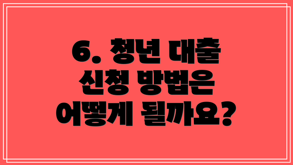 6. 청년 대출 신청 방법은 어떻게 될까요?